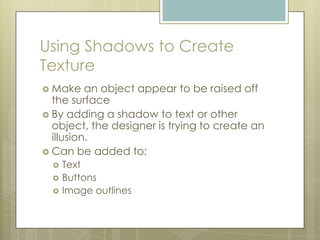 Using Shadows to Create
Texture
 Make    an object appear to be raised off
  the surface
 By adding a shadow to text or other
  object, the designer is trying to create an
  illusion.
 Can be added to:
     Text
     Buttons
     Image outlines
 