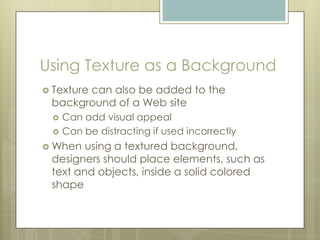 Using Texture as a Background
 Texture
       can also be added to the
 background of a Web site
     Can add visual appeal
     Can be distracting if used incorrectly
 When  using a textured background,
 designers should place elements, such as
 text and objects, inside a solid colored
 shape
 