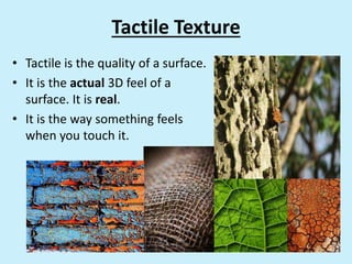 Tactile Texture
• Tactile is the quality of a surface.
• It is the actual 3D feel of a
surface. It is real.
• It is the way something feels
when you touch it.
 