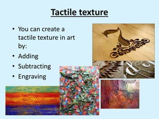 Tactile texture
• You can create a
tactile texture in art
by:
• Adding
• Subtracting
• Engraving
 