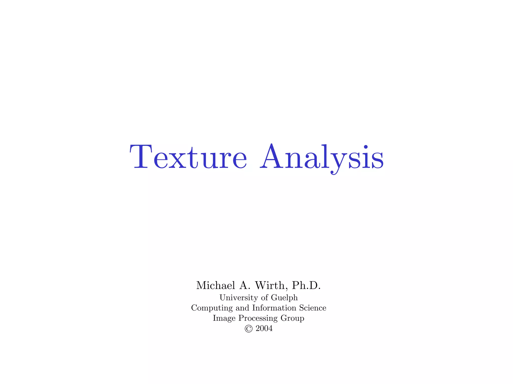 Michael A. Wirth, Ph.D.
University of Guelph
Computing and Information Science
Image Processing Group
© 2004
Texture Analysis
 