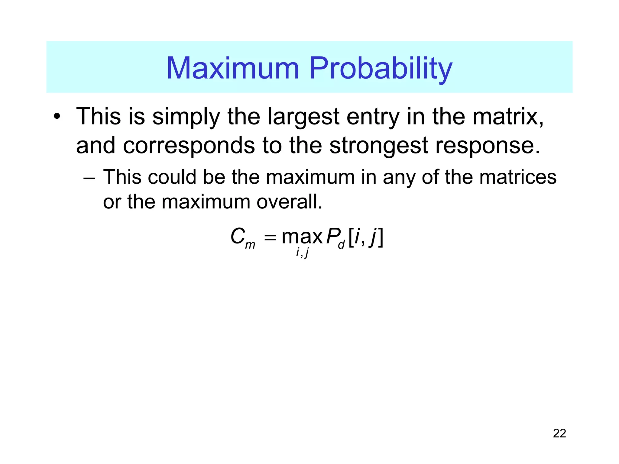 22
Maximum Probability
• This is simply the largest entry in the matrix,
and corresponds to the strongest response.
– This could be the maximum in any of the matrices
or the maximum overall.
,
max [ , ]
m d
i j
C P i j
=
 