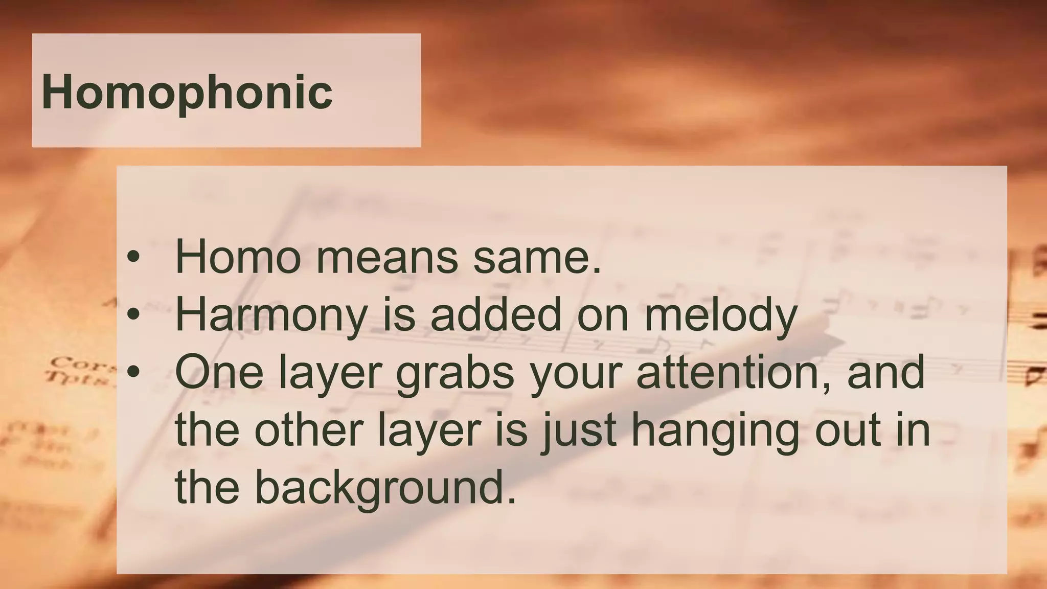 Homophonic
• Homo means same.
• Harmony is added on melody
• One layer grabs your attention, and
the other layer is just hanging out in
the background.