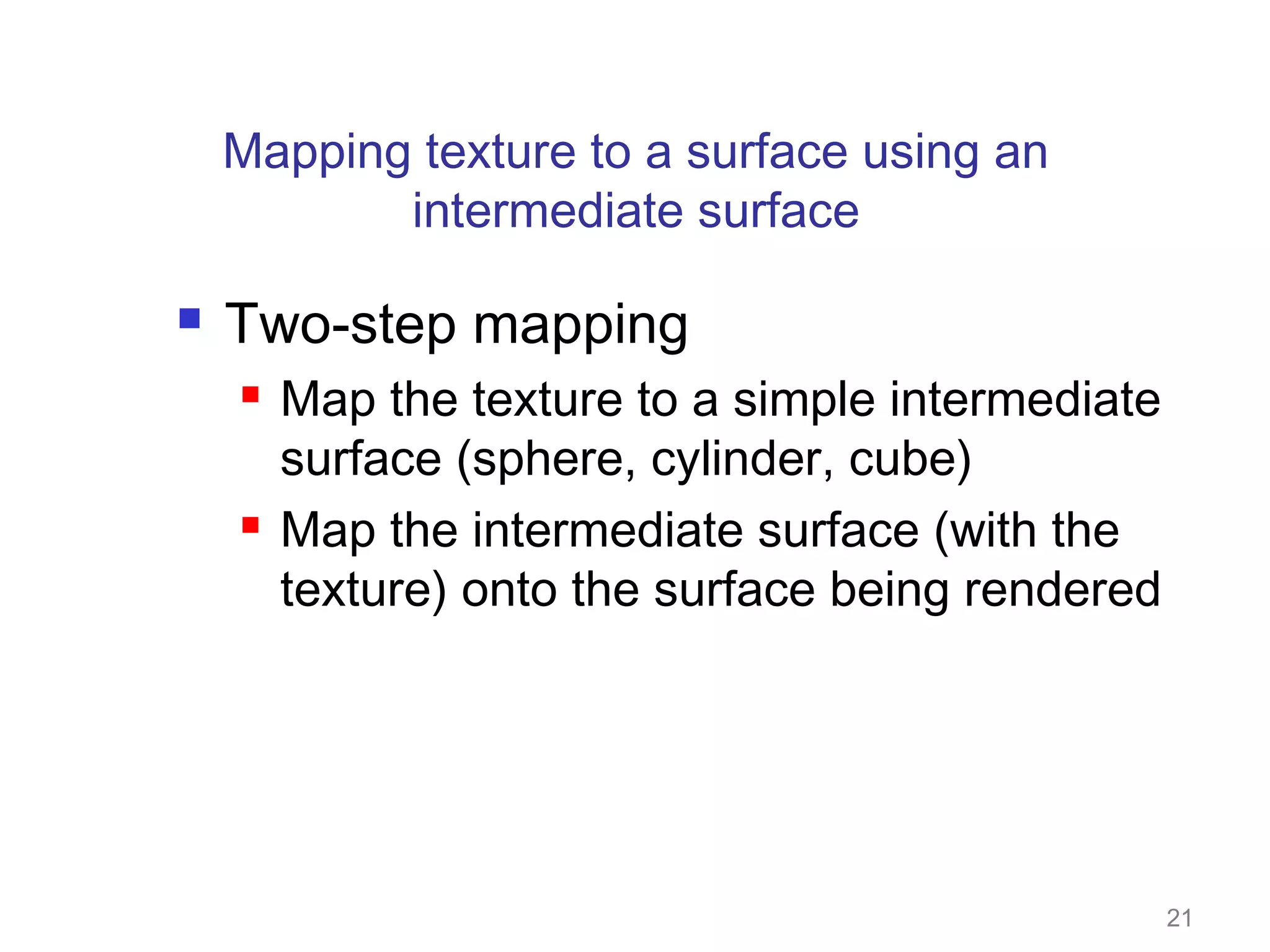 Mapping texture to a surface using an
intermediate surface


Two-step mapping




Map the texture to a simple intermediate
surface (sphere, cylinder, cube)
Map the intermediate surface (with the
texture) onto the surface being rendered

21

 