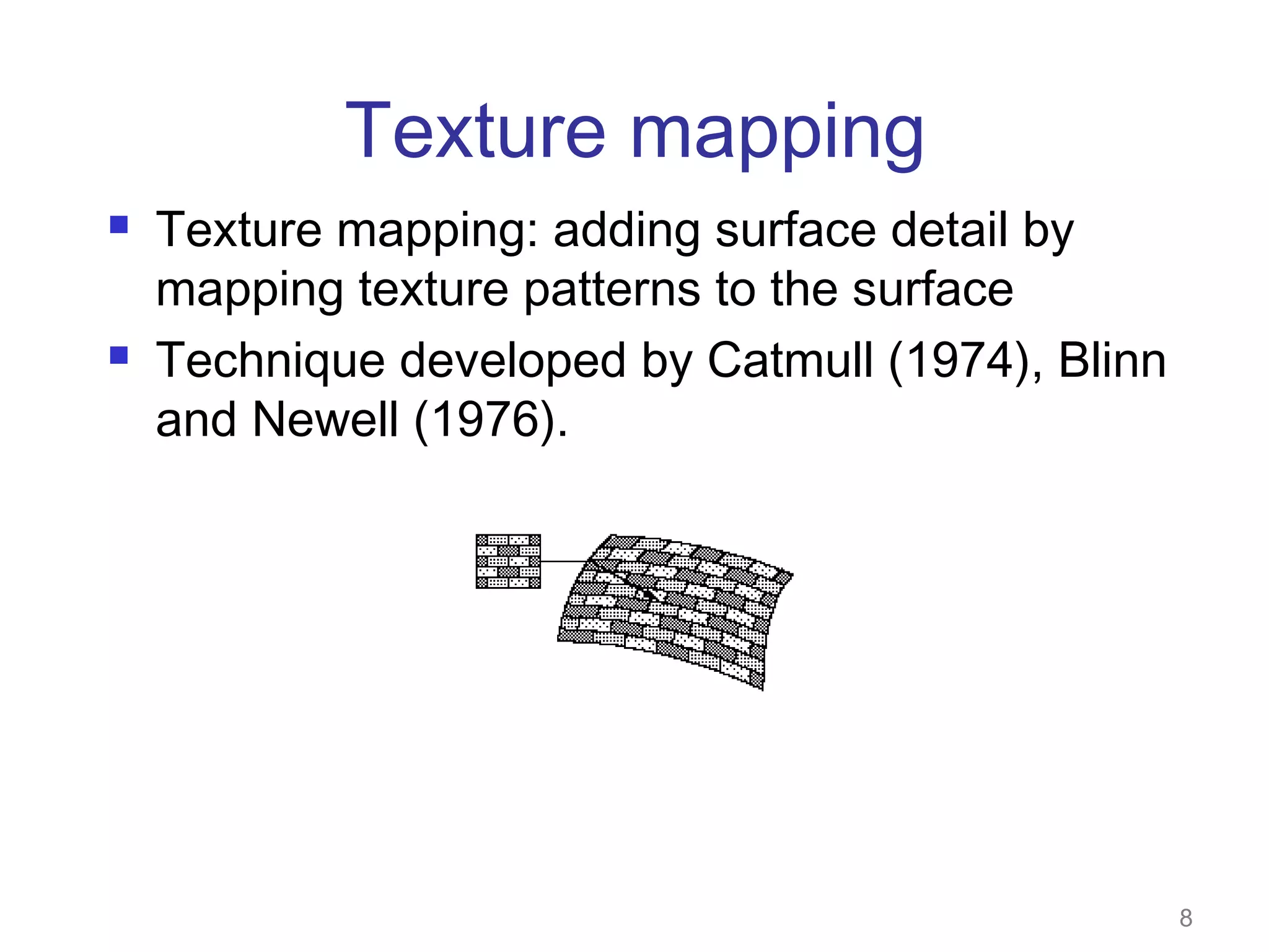 Texture mapping




Texture mapping: adding surface detail by
mapping texture patterns to the surface
Technique developed by Catmull (1974), Blinn
and Newell (1976).

8

 