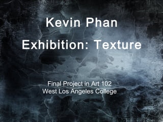 Final Project in Art 102
West Los Angeles College
Kevin Phan
Exhibition: Texture
 