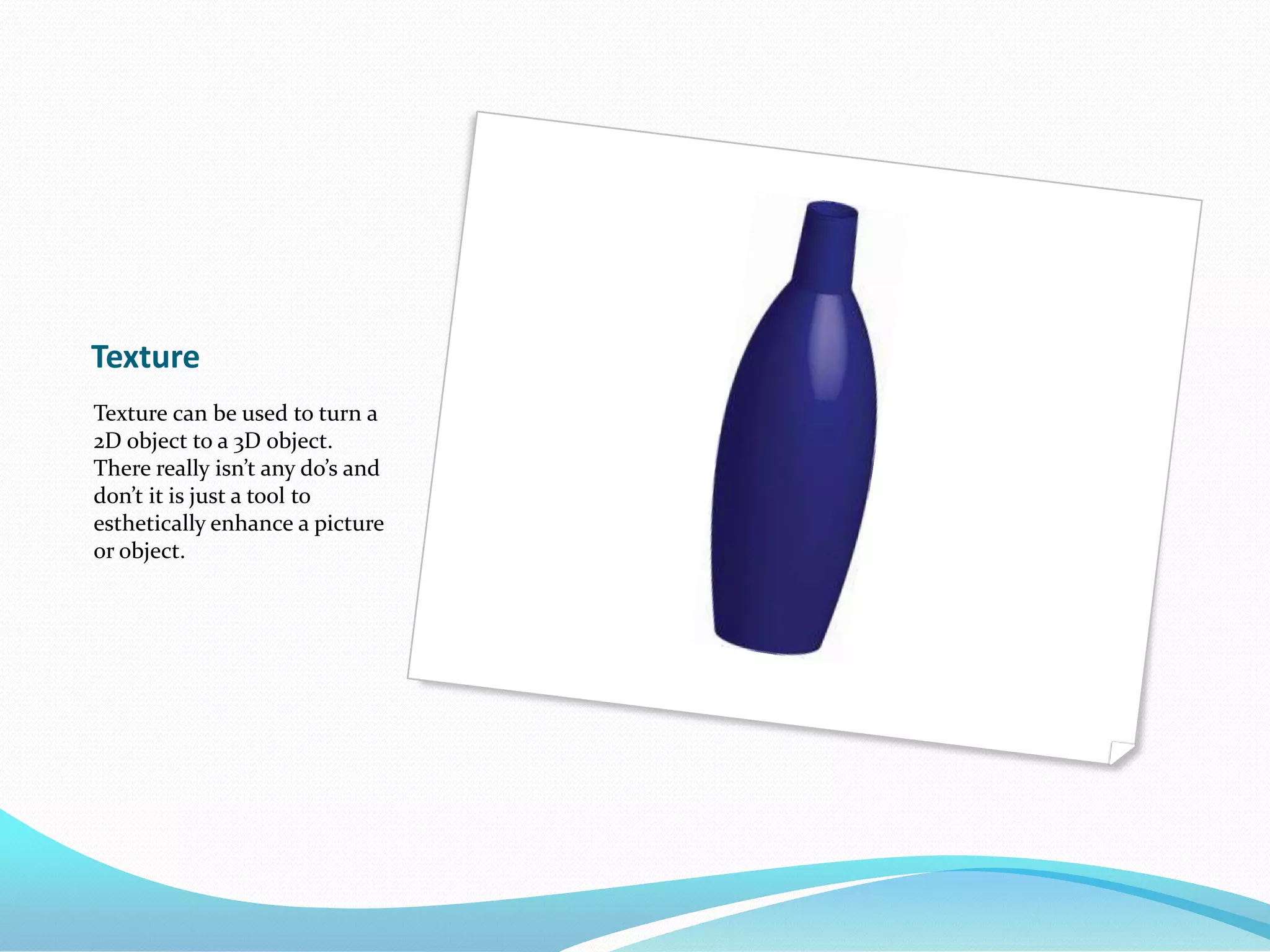 TextureTexture can be used to turn a 2D object to a 3D object. There really isn’t any do’s and don’t it is just a tool to esthetically enhance a picture or object.  