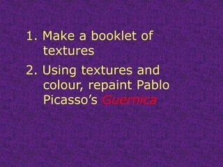 1. Make a booklet of 	textures2. Using textures and 	colour, repaint Pablo 	Picasso’s Guernica