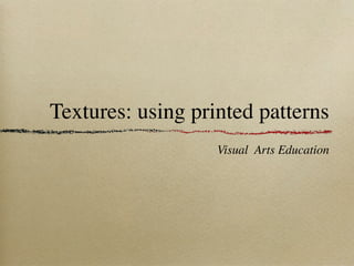 Textures: using printed patterns
                   Visual Arts Education
 