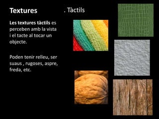 Textures
Les textures tàctils es
perceben amb la vista
i el tacte al tocar un
objecte.
Poden tenir relleu, ser
suaus , rugoses, aspre,
freda, etc.

. Tàctils

 