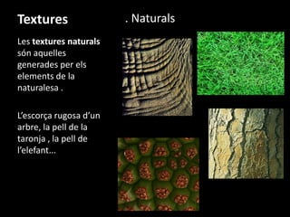 Textures
Les textures naturals
són aquelles
generades per els
elements de la
naturalesa .
L’escorça rugosa d’un
arbre, la pell de la
taronja , la pell de
l’elefant...

. Naturals

 