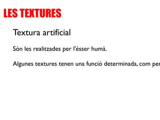 LES TEXTURES
Textura artificial
Són les realitzades per l'ésser humà.
Algunes textures tenen una funció determinada, com per
 