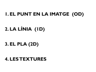 1. EL PUNT EN LA IMATGE (OD)
2. LA LÍNIA (1D)
3. EL PLA (2D)
4. LESTEXTURES
 