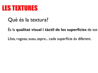 LES TEXTURES
Què és la textura?
És la qualitat visual i tàctil de les superfícies de tot
Llisa, rugosa, suau, aspra... cada superfície és diferent.
 