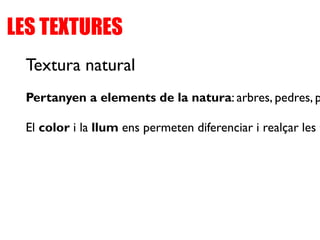 LES TEXTURES
Textura natural
Pertanyen a elements de la natura: arbres, pedres, p
El color i la llum ens permeten diferenciar i realçar les t
 