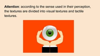 Attention: according to the sense used in their perception,
the textures are divided into visual textures and tactile
textures.
 