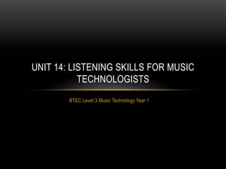 UNIT 14: LISTENING SKILLS FOR MUSIC
TECHNOLOGISTS
BTEC Level 3 Music Technology Year 1

 