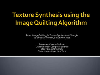 Texture Synthesis using the Image Quilting Algorithm From  Image Quilting for Texture Synthesis and Transferby Efros & Freeman, SIGGRAPH 2001 Presenter: Vicente Ordonez Department of Computer Science Stony Brook University  State University of New York 