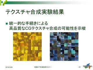テクスチャ合成実験結果
 統一的な手続きによる
高品質なCGテクスチャ合成の可能性を示唆
2018/3/29 ICT地域 先端技術セミナー 22
 