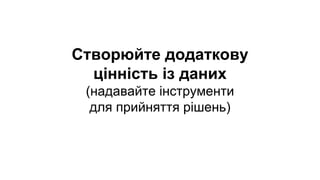 Створюйте додаткову
цінність із даних
(надавайте інструменти
для прийняття рішень)
 