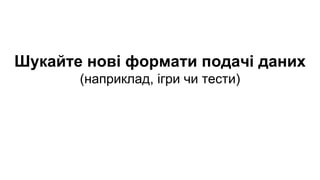 Шукайте нові формати подачі даних
(наприклад, ігри чи тести)
 