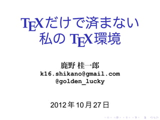 TEX だけで済まない
  私の TEX 環境
      鹿野 桂一郎
 k16.shikano@gmail.com
     @golden_lucky


   2012 年 10 月 27 日
                 .    .   .   .   .   .
 