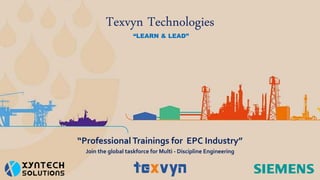 Texvyn Technologies
“LEARN & LEAD”
Join the global taskforce for Multi - Discipline Engineering
“Professional Trainings for EPC Industry”
 