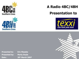 Presented to: Eric Masaba Presented by:  Marty Doyle Date :  20 th  March 2007 A Radio 4BC/4BH Presentation to  