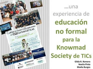 …una
experiencia de
educación
no formal
para la
Knowmad
Society de TICs
Gilda R. Romero
Noelia Pinto
Madia Burgos
 