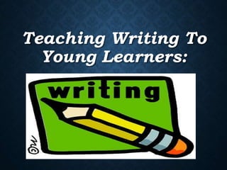 Teaching Writing To
Young Learners:
 