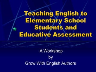 Teaching English to
 Elementary School
    Students and
Educative Assessment

       A Workshop
            by
 Grow With English Authors
 