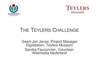 THE TEYLERS CHALLENGE

Geert-Jan Janse, Project Manager
  Digitisation, Teylers Museum
 Sandra Fauconnier, Volunteer,
      Wikimedia Nederland
 