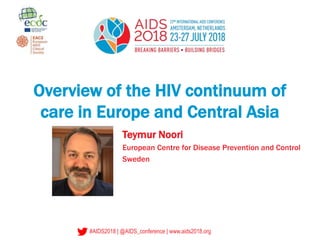 #AIDS2018 | @AIDS_conference | www.aids2018.org
Overview of the HIV continuum of
care in Europe and Central Asia
Teymur Noori
European Centre for Disease Prevention and Control
Sweden
 