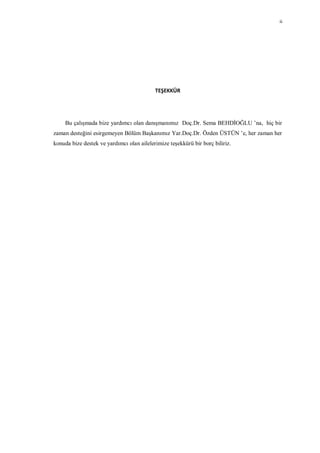 ii
                                                                                    5




                                           TEŞEKKÜR




     Bu çalışmada bize yardımcı olan danışmanımız Doç.Dr. Sema BEHDİOĞLU ’na, hiç bir
zaman desteğini esirgemeyen Bölüm Başkanımız Yar.Doç.Dr. Özden ÜSTÜN ’e, her zaman her
konuda bize destek ve yardımcı olan ailelerimize teşekkürü bir borç biliriz.
 