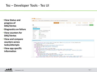 © Hortonworks Inc. 2013
Tez – Developer Tools - Tez UI
• View Status and
progress of
DAG/Vertex
• Diagnostics on failure
• View counters for
DAG/Vertex
• View and compare
counters across
tasks/attempts
• View app specific
information
Page 17
 