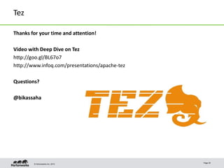 © Hortonworks Inc. 2013
Tez
Thanks for your time and attention!
Video with Deep Dive on Tez
http://goo.gl/BL67o7
http://www.infoq.com/presentations/apache-tez
Questions?
@bikassaha
Page 25
 