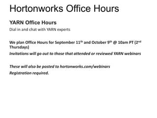 Hortonworks Office Hours 
YARN Office Hours 
Dial in and chat with YARN experts 
We plan Office Hours for September 11th and October 9th @ 10am PT (2nd 
Thursdays) 
Invitations will go out to those that attended or reviewed YARN webinars 
These will also be posted to hortonworks.com/webinars 
Registration required. 
 