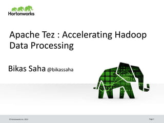 Apache Tez : Accelerating Hadoop 
Data Processing 
Bikas Saha@bikassaha 
© Hortonworks Inc. 2013 Page 1 
 