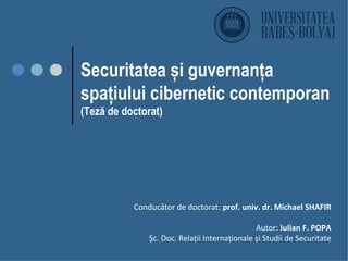Conducător de doctorat: prof. univ. dr. Michael SHAFIR
Autor: Iulian F. POPA
Șc. Doc. Relații Internaționale și Studii de Securitate
Securitatea și guvernanța
spațiului cibernetic contemporan
(Teză de doctorat)
 