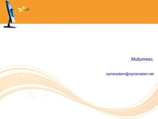 Mulțumesc.
ciprianadam@ciprianadam.net
 