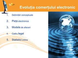 Evoluția comerțului electronic
1. Delimitări conceptuale
2. Piețe electronice
3. Modele de afaceri
4. Cadru legal
5. Statistici online
 