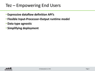 Tez – Empowering End Users
• Expressive dataflow definition API’s
• Flexible Input-Processor-Output runtime model
• Data type agnostic
• Simplifying deployment

© Hortonworks Inc. 2013

Page 4

 