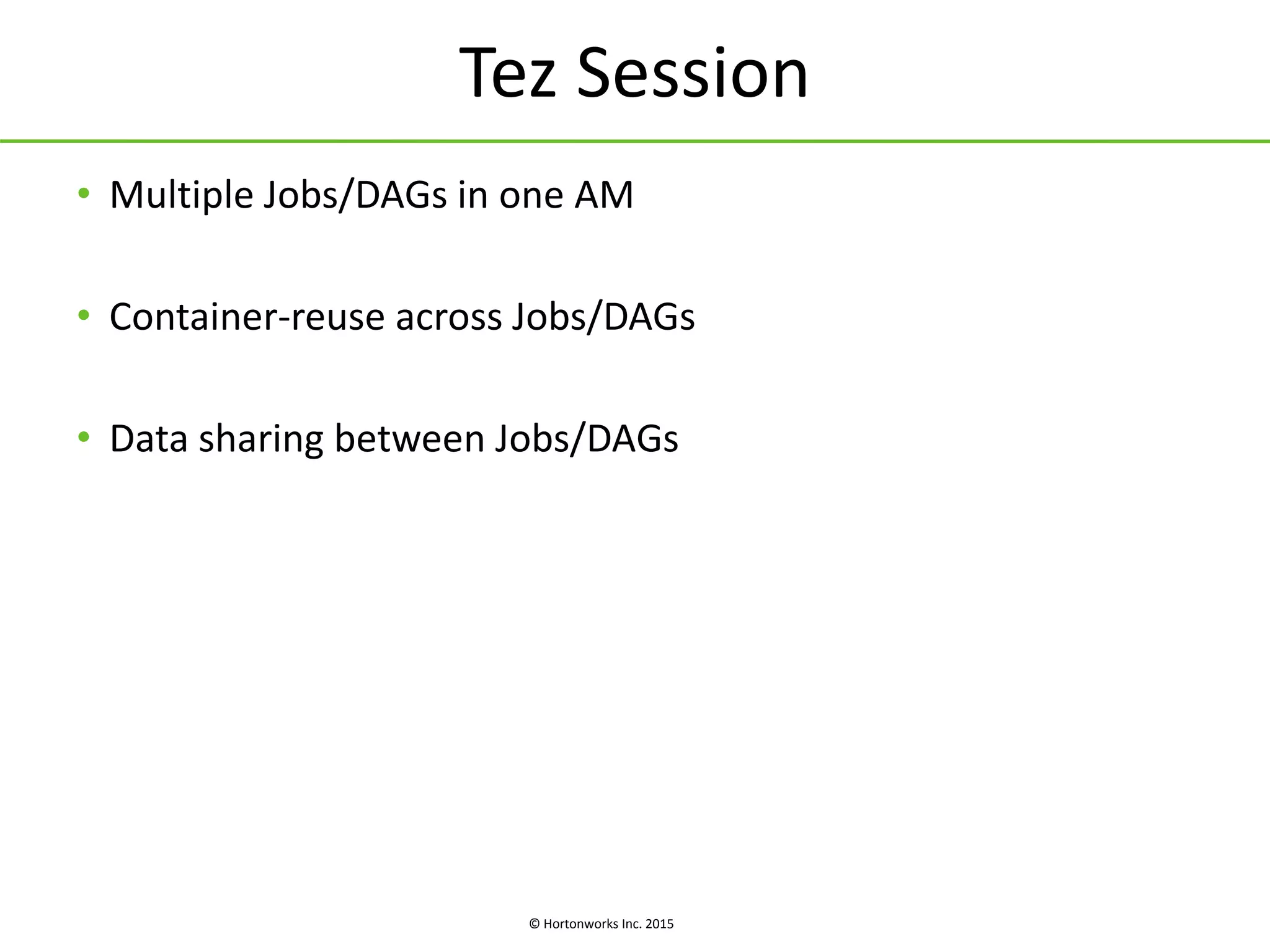 © Hortonworks Inc. 2015
Tez Session
• Multiple Jobs/DAGs in one AM
• Container-reuse across Jobs/DAGs
• Data sharing between Jobs/DAGs
 