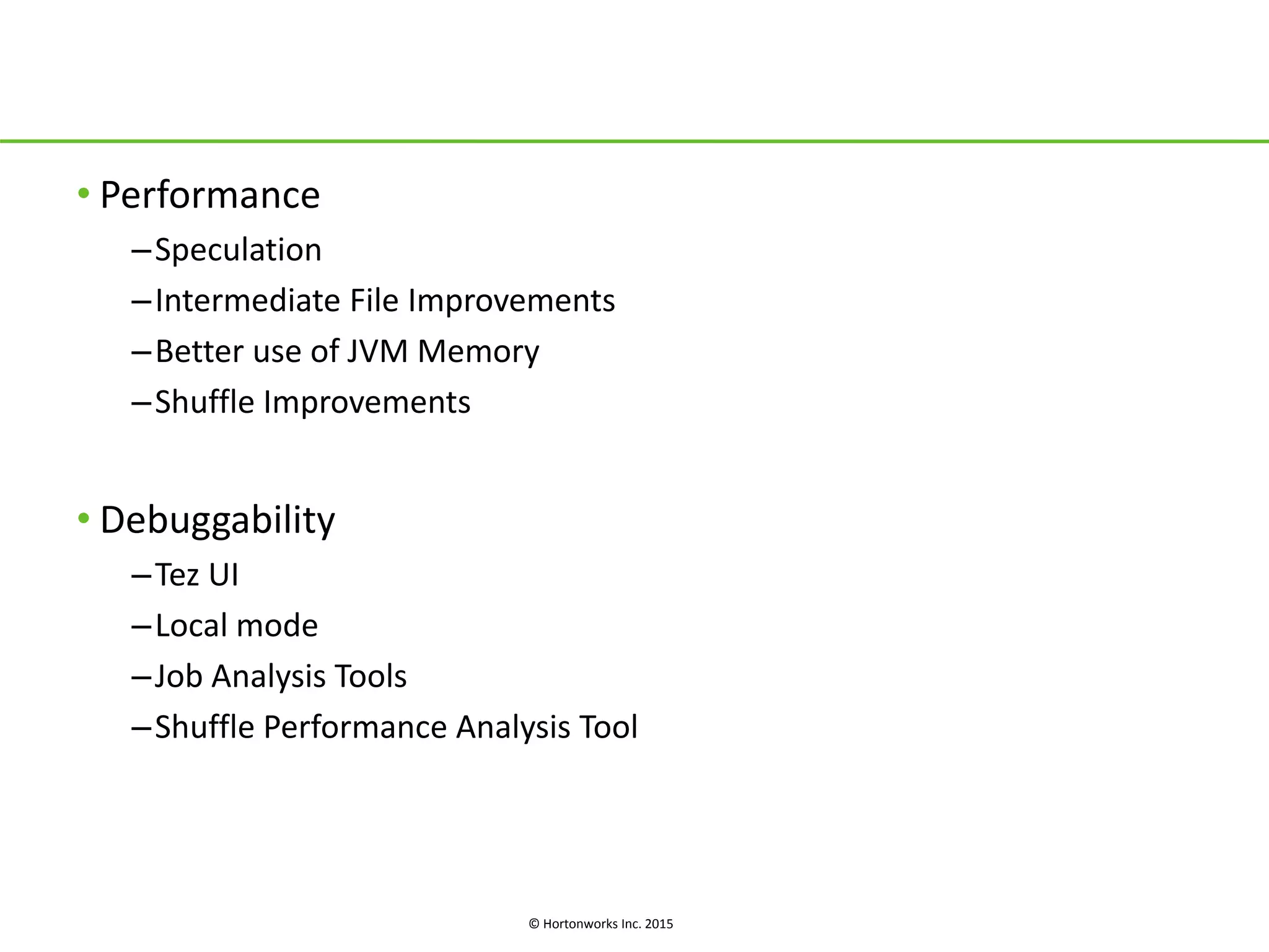 © Hortonworks Inc. 2015
• Performance
–Speculation
–Intermediate File Improvements
–Better use of JVM Memory
–Shuffle Improvements
• Debuggability
–Tez UI
–Local mode
–Job Analysis Tools
–Shuffle Performance Analysis Tool
 