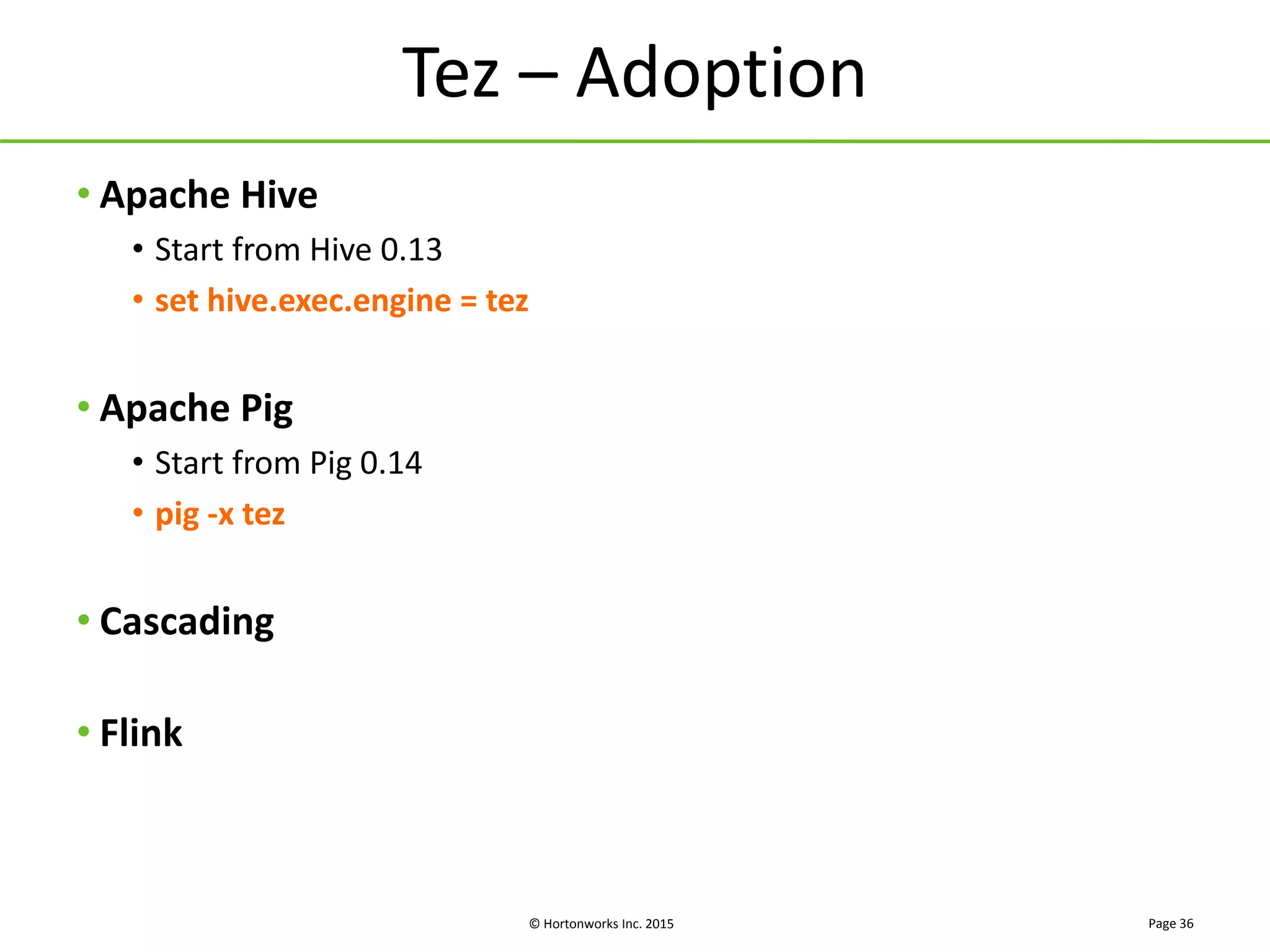 © Hortonworks Inc. 2015
Tez – Adoption
• Apache Hive
• Start from Hive 0.13
• set hive.exec.engine = tez
• Apache Pig
• Start from Pig 0.14
• pig -x tez
• Cascading
• Flink
Page 36
 