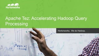 Apache Tez: Accelerating Hadoop Query 
Processing 
Page 1 © Hortonworks Inc. 2011 – 2014. All Rights Reserved 
Hortonworks. We do Hadoop. 
 