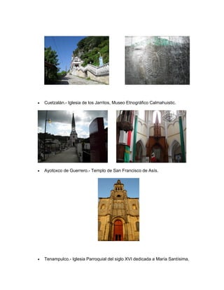 •   Cuetzalán.- Iglesia de los Jarritos, Museo Etnográfico Calmahuistic.




•   Ayotoxco de Guerrero.- Templo de San Francisco de Asís.




•   Tenampulco.- Iglesia Parroquial del siglo XVI dedicada a María Santísima.
 