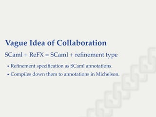 Vague Idea of Collaboration
SCaml + ReFX = SCaml + reﬁnement type
Reﬁnement speciﬁcation as SCaml annotations.
Compiles down them to annotations in Michelson.
 