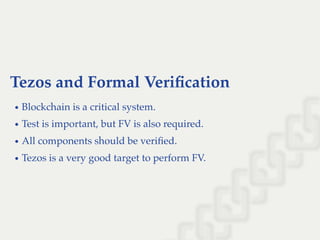 Tezos and Formal Veriﬁcation
Blockchain is a critical system.
Test is important, but FV is also required.
All components should be veriﬁed.
Tezos is a very good target to perform FV.
 