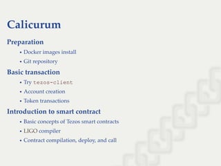 Calicurum
Preparation
Docker images install
Git repository
Basic transaction
Try tezos­client
Account creation
Token transactions
Introduction to smart contract
Basic concepts of Tezos smart contracts
compiler
Contract compilation, deploy, and call
LIGO
 